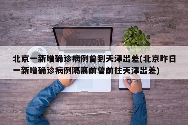 北京一新增确诊病例曾到天津出差(北京昨日一新增确诊病例隔离前曾前往天津出差)