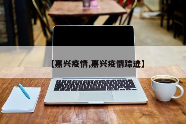 【嘉兴疫情,嘉兴疫情踪迹】