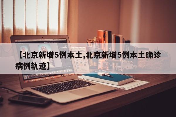 【北京新增5例本土,北京新增5例本土确诊病例轨迹】