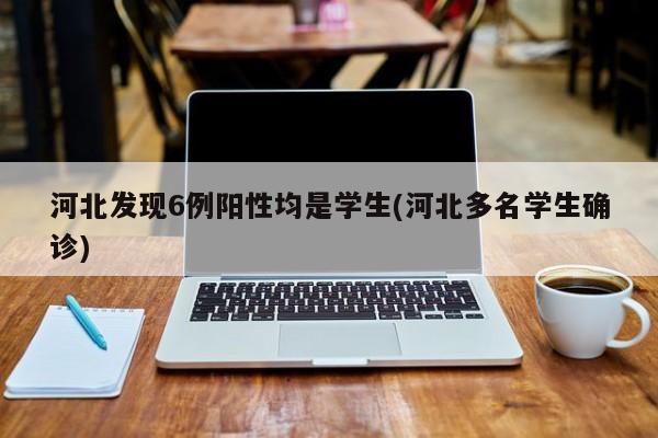 河北发现6例阳性均是学生(河北多名学生确诊)