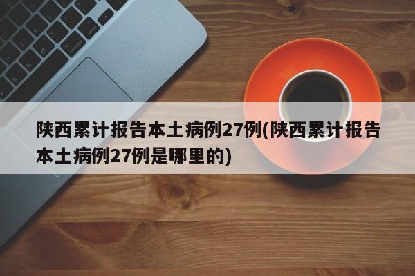 陕西累计报告本土病例27例(陕西累计报告本土病例27例是哪里的)
