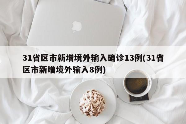 31省区市新增境外输入确诊13例(31省区市新增境外输入8例)