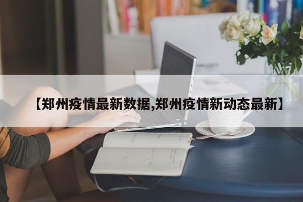 【郑州疫情最新数据,郑州疫情新动态最新】