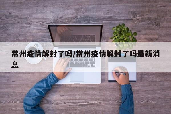 常州疫情解封了吗/常州疫情解封了吗最新消息