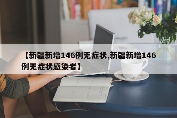 【新疆新增146例无症状,新疆新增146例无症状感染者】