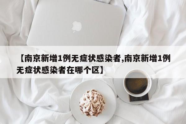 【南京新增1例无症状感染者,南京新增1例无症状感染者在哪个区】