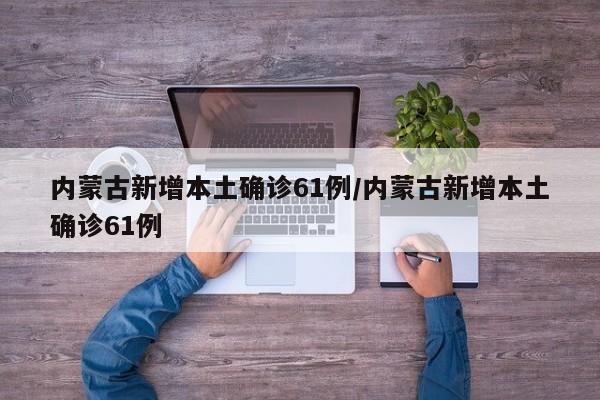 内蒙古新增本土确诊61例/内蒙古新增本土确诊61例