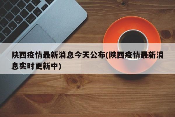 陕西疫情最新消息今天公布(陕西疫情最新消息实时更新中)