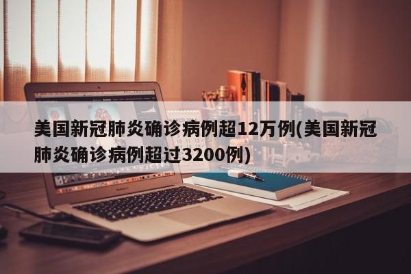 美国新冠肺炎确诊病例超12万例(美国新冠肺炎确诊病例超过3200例)