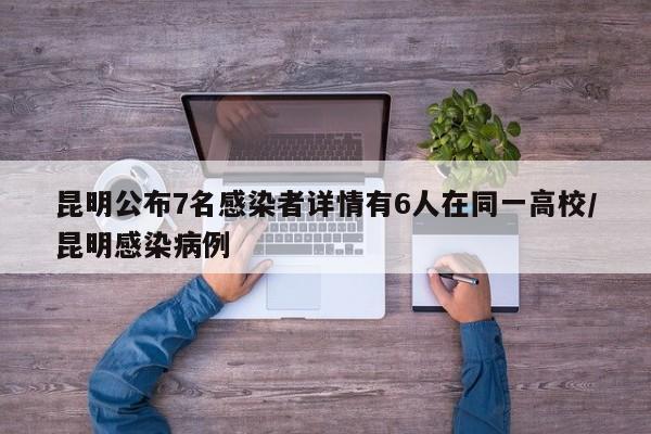昆明公布7名感染者详情有6人在同一高校/昆明感染病例