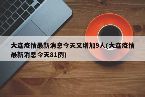 大连疫情最新消息今天又增加9人(大连疫情最新消息今天81例)