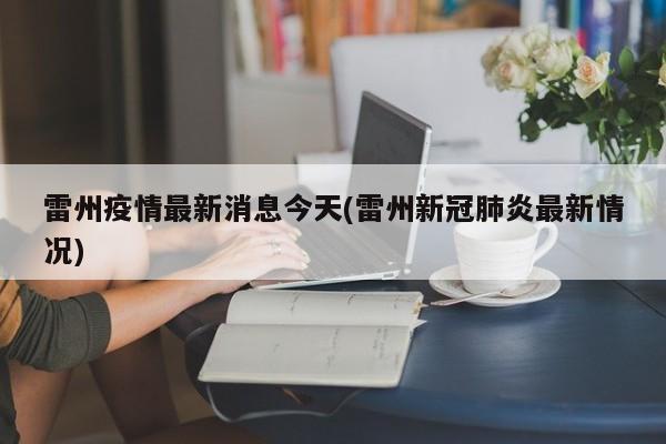 雷州疫情最新消息今天(雷州新冠肺炎最新情况)