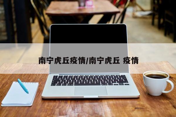 南宁虎丘疫情/南宁虎丘 疫情