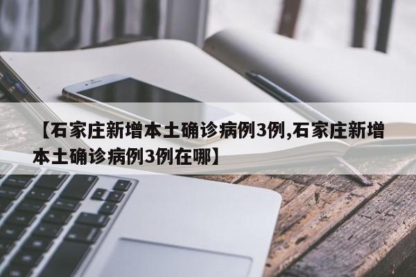 【石家庄新增本土确诊病例3例,石家庄新增本土确诊病例3例在哪】