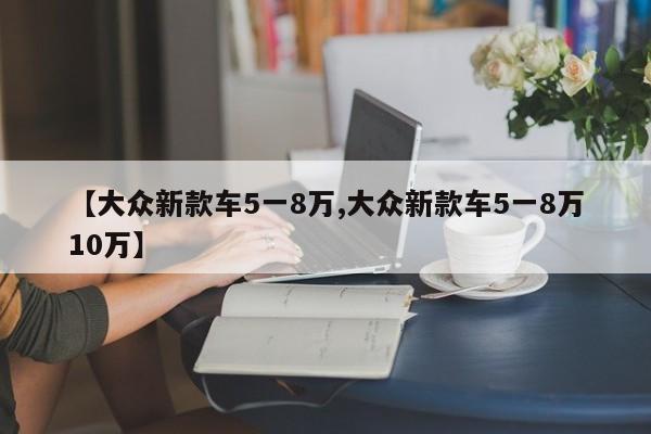 【大众新款车5一8万,大众新款车5一8万10万】