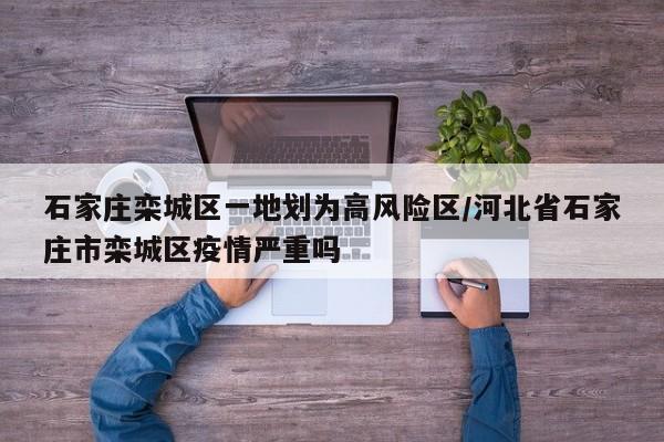 石家庄栾城区一地划为高风险区/河北省石家庄市栾城区疫情严重吗