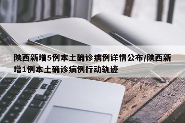 陕西新增5例本土确诊病例详情公布/陕西新增1例本土确诊病例行动轨迹