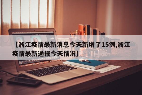 【浙江疫情最新消息今天新增了15例,浙江疫情最新通报今天情况】
