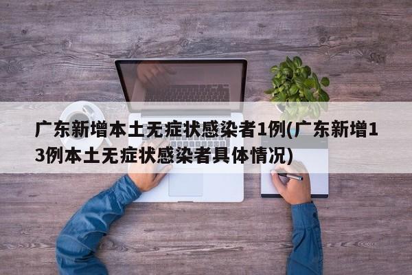 广东新增本土无症状感染者1例(广东新增13例本土无症状感染者具体情况)