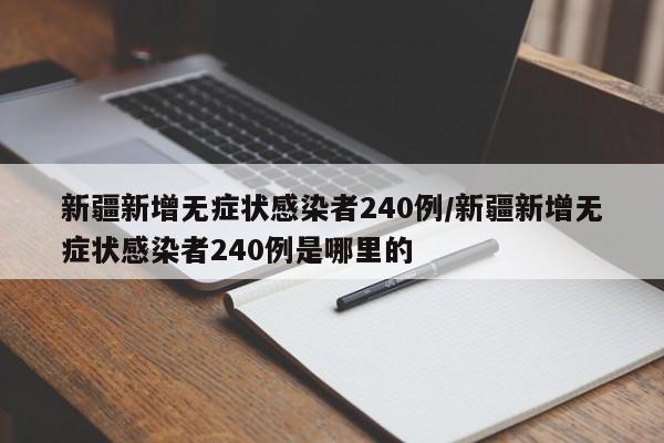 新疆新增无症状感染者240例/新疆新增无症状感染者240例是哪里的
