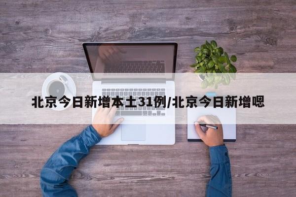 北京今日新增本土31例/北京今日新增嗯