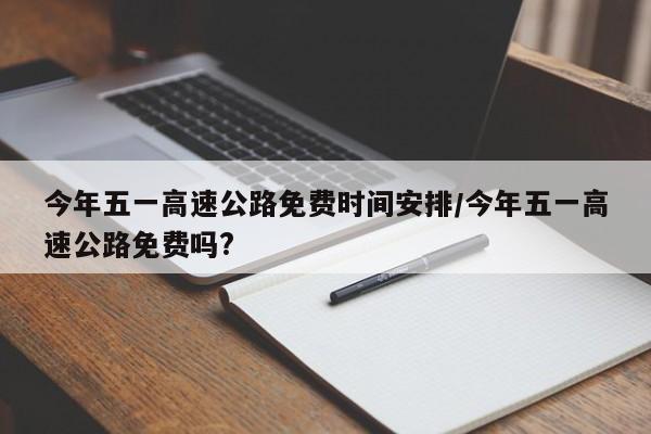 今年五一高速公路免费时间安排/今年五一高速公路免费吗?