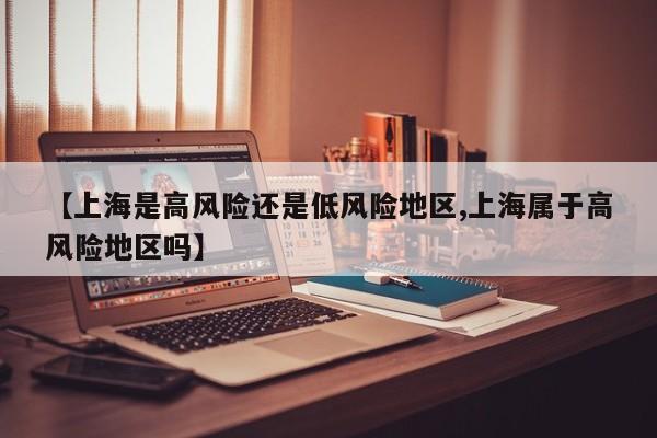 【上海是高风险还是低风险地区,上海属于高风险地区吗】