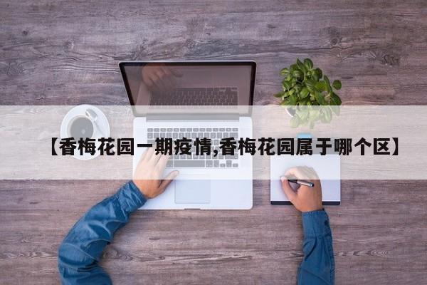 【香梅花园一期疫情,香梅花园属于哪个区】