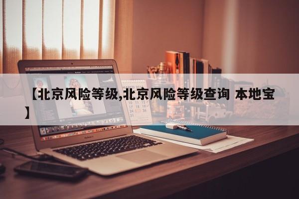 【北京风险等级,北京风险等级查询 本地宝】