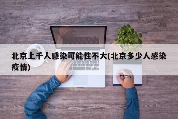 北京上千人感染可能性不大(北京多少人感染疫情)