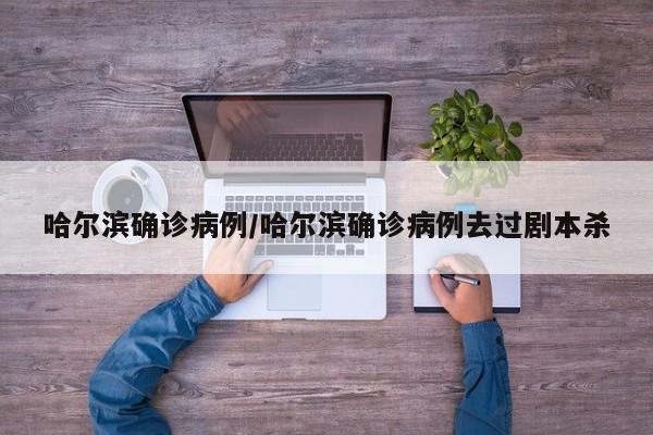 哈尔滨确诊病例/哈尔滨确诊病例去过剧本杀