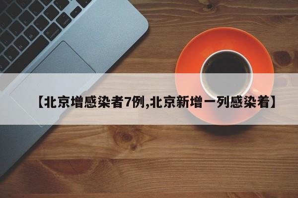【北京增感染者7例,北京新增一列感染着】
