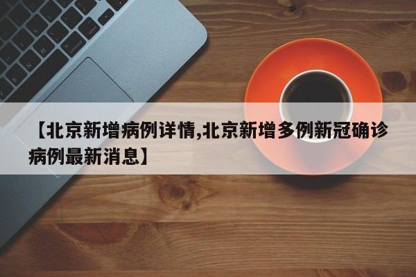 【北京新增病例详情,北京新增多例新冠确诊病例最新消息】