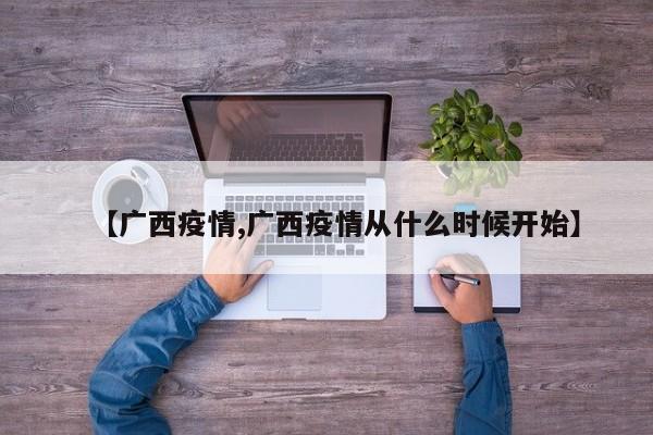 【广西疫情,广西疫情从什么时候开始】