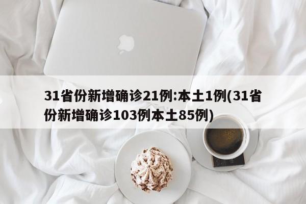 31省份新增确诊21例:本土1例(31省份新增确诊103例本土85例)