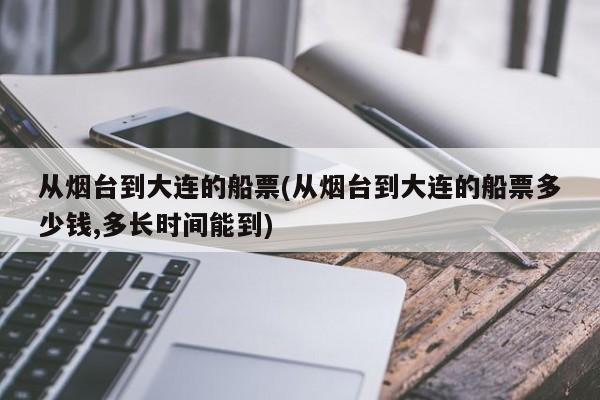 从烟台到大连的船票(从烟台到大连的船票多少钱,多长时间能到)
