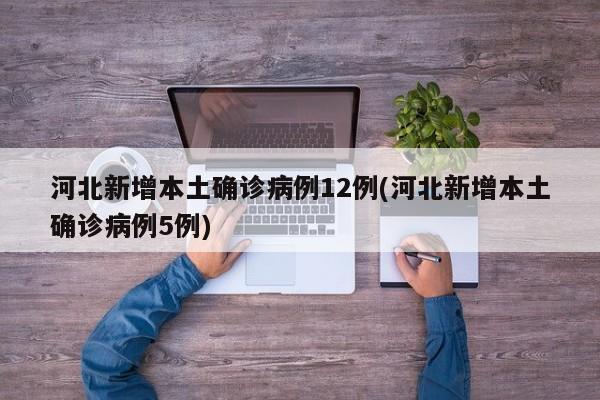 河北新增本土确诊病例12例(河北新增本土确诊病例5例)