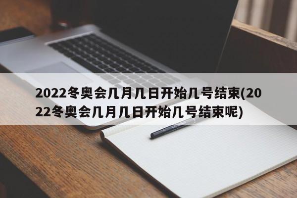 2022冬奥会几月几日开始几号结束(2022冬奥会几月几日开始几号结束呢)