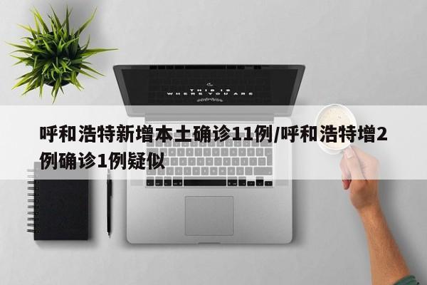 呼和浩特新增本土确诊11例/呼和浩特增2例确诊1例疑似