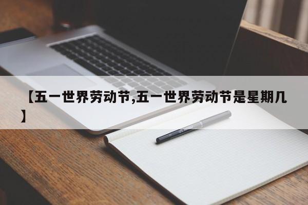 【五一世界劳动节,五一世界劳动节是星期几】