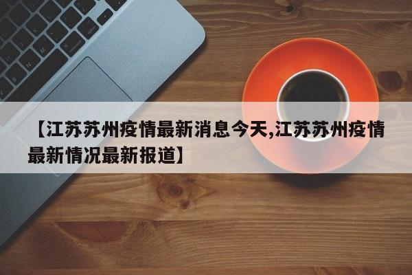 【江苏苏州疫情最新消息今天,江苏苏州疫情最新情况最新报道】