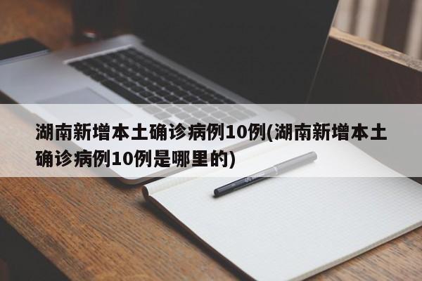 湖南新增本土确诊病例10例(湖南新增本土确诊病例10例是哪里的)