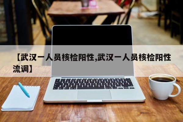 【武汉一人员核检阳性,武汉一人员核检阳性流调】