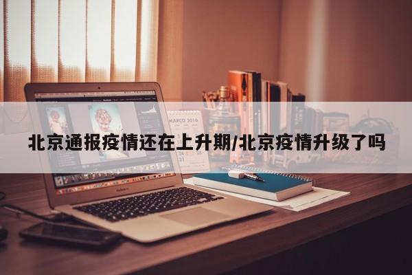北京通报疫情还在上升期/北京疫情升级了吗