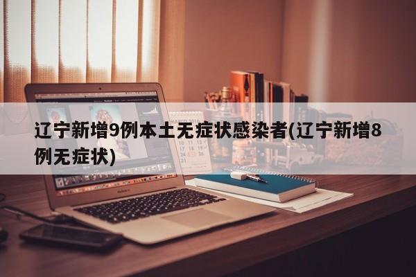 辽宁新增9例本土无症状感染者(辽宁新增8例无症状)