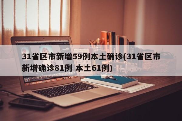 31省区市新增59例本土确诊(31省区市新增确诊81例 本土61例)