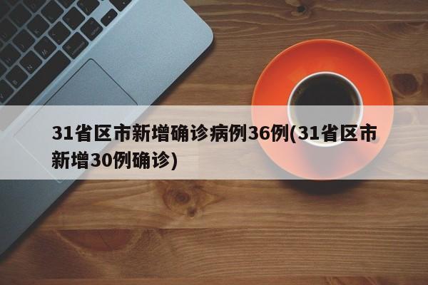 31省区市新增确诊病例36例(31省区市新增30例确诊)