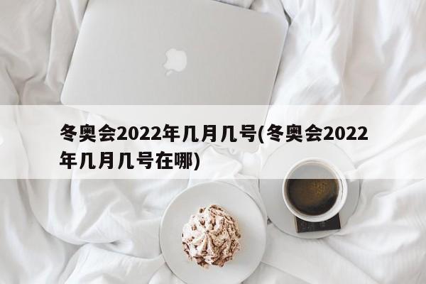 冬奥会2022年几月几号(冬奥会2022年几月几号在哪)
