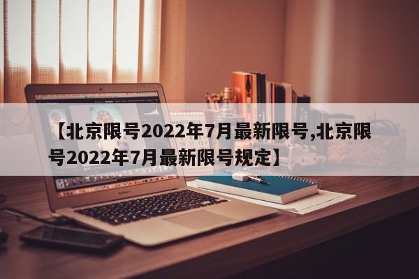 【北京限号2022年7月最新限号,北京限号2022年7月最新限号规定】