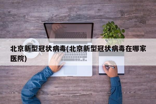 北京新型冠状病毒(北京新型冠状病毒在哪家医院)